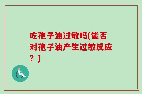吃孢子油过敏吗(能否对孢子油产生过敏反应？)-第1张图片-卓越灵芝孢子粉