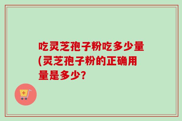 吃灵芝孢子粉吃多少量(灵芝孢子粉的正确用量是多少?-第1张图片-卓越灵芝孢子粉 吃灵芝孢子粉吃多少量(灵芝孢子粉的正确用量是多少?-第1张图片-卓越灵芝孢子粉