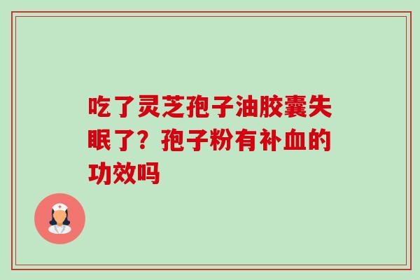 吃了灵芝孢子油胶囊失眠了?孢子粉有补血的功效吗-第1张图片-卓越灵芝孢子粉 吃了灵芝孢子油胶囊失眠了?孢子粉有补血的功效吗-第1张图片-卓越灵芝孢子粉