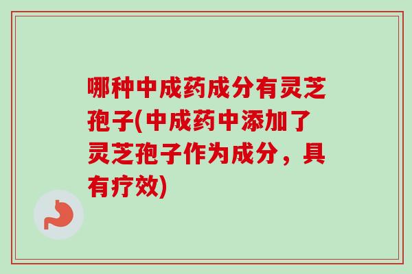 哪种中成药成分有灵芝孢子(中成药中添加了灵芝孢子作为成分，具有疗效)-第1张图片-卓越灵芝孢子粉