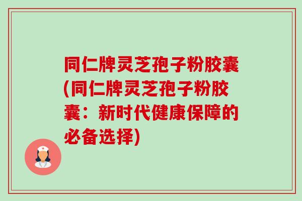 同仁牌灵芝孢子粉胶囊(同仁牌灵芝孢子粉胶囊:新时代健康保障的必备选择)-第1张图片-卓越灵芝孢子粉 同仁牌灵芝孢子粉胶囊(同仁牌灵芝孢子粉胶囊:新时代健康保障的必备选择)-第1张图片-卓越灵芝孢子粉