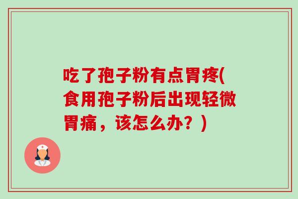 吃了孢子粉有点胃疼(食用孢子粉后出现轻微胃痛，该怎么办？)-第1张图片-卓越灵芝孢子粉