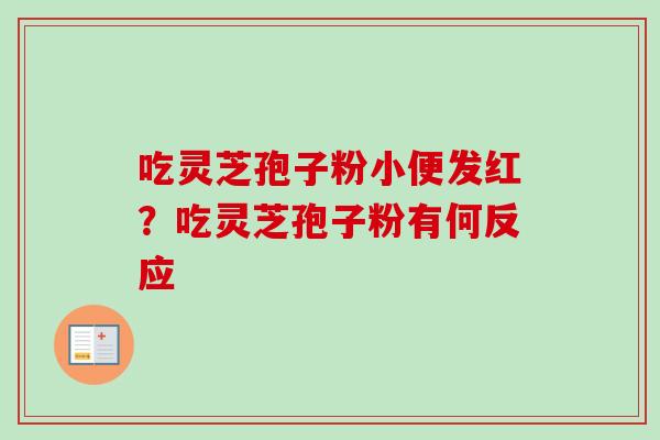 吃灵芝孢子粉小便发红？吃灵芝孢子粉有何反应-第1张图片-卓越灵芝孢子粉