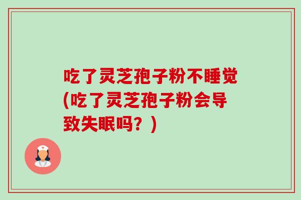 吃了灵芝孢子粉不睡觉(吃了灵芝孢子粉会导致失眠吗？)-第1张图片-卓越灵芝孢子粉