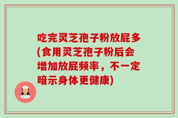 吃完灵芝孢子粉放屁多(食用灵芝孢子粉后会增加放屁频率,不一定暗示身体更健康)-第1张图片-卓越灵芝孢子粉 吃完灵芝孢子粉放屁多(食用灵芝孢子粉后会增加放屁频率,不一定暗示身体更健康)-第1张图片-卓越灵芝孢子粉