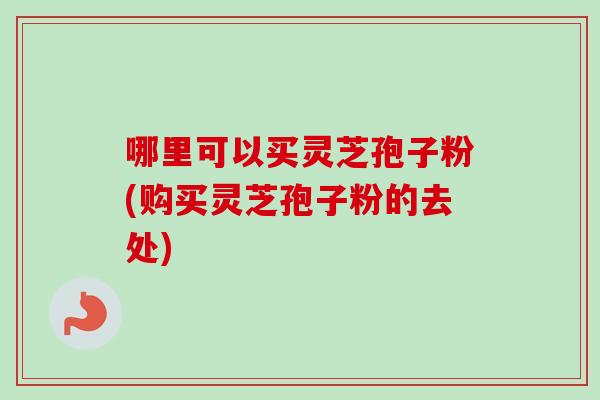 哪里可以买灵芝孢子粉(购买灵芝孢子粉的去处)-第1张图片-卓越灵芝孢子粉