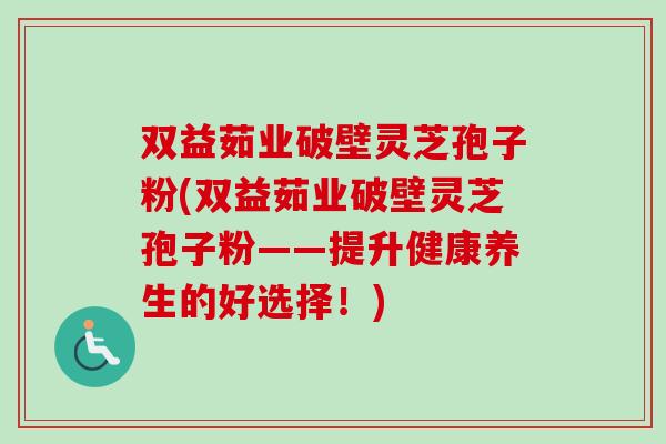 双益茹业破壁灵芝孢子粉(双益茹业破壁灵芝孢子粉——提升健康养生的好选择!)-第1张图片-卓越灵芝孢子粉 双益茹业破壁灵芝孢子粉(双益茹业破壁灵芝孢子粉——提升健康养生的好选择!)-第1张图片-卓越灵芝孢子粉