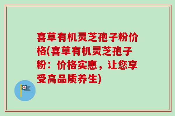 喜草有机灵芝孢子粉价格(喜草有机灵芝孢子粉:价格实惠,让您享受高品质养生)-第1张图片-卓越灵芝孢子粉 喜草有机灵芝孢子粉价格(喜草有机灵芝孢子粉:价格实惠,让您享受高品质养生)-第1张图片-卓越灵芝孢子粉