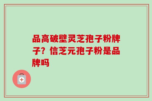 品高破壁灵芝孢子粉牌子？信芝元孢子粉是品牌吗-第1张图片-卓越灵芝孢子粉