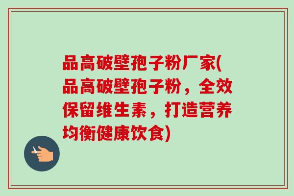 品高破壁孢子粉厂家(品高破壁孢子粉，全效保留维生素，打造营养均衡健康饮食)-第1张图片-卓越灵芝孢子粉