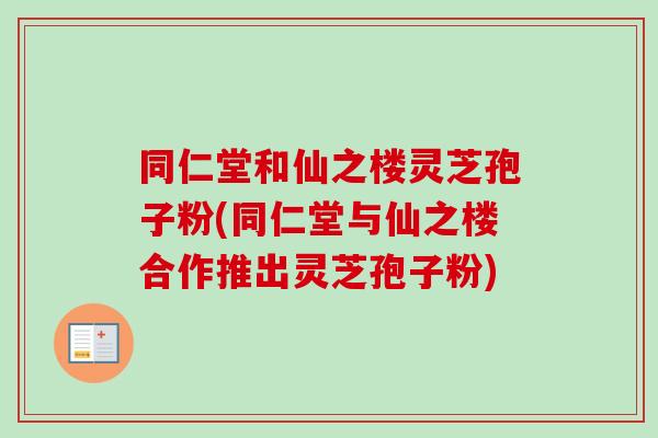 同仁堂和仙之楼灵芝孢子粉(同仁堂与仙之楼合作推出灵芝孢子粉)-第1张图片-卓越灵芝孢子粉 同仁堂和仙之楼灵芝孢子粉(同仁堂与仙之楼合作推出灵芝孢子粉)-第1张图片-卓越灵芝孢子粉