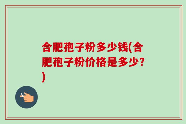 合肥孢子粉多少钱(合肥孢子粉价格是多少？)-第1张图片-卓越灵芝孢子粉