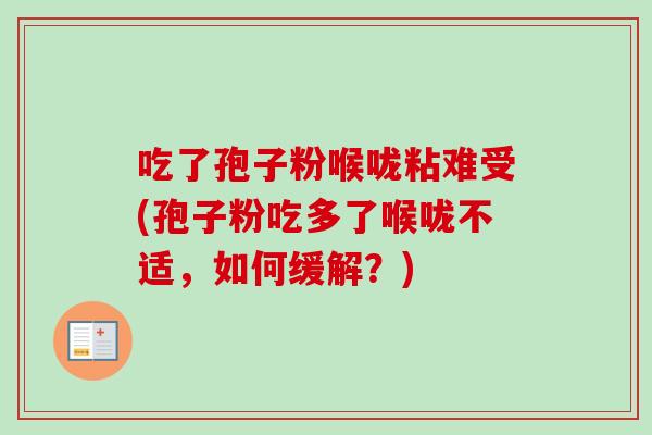 吃了孢子粉喉咙粘难受(孢子粉吃多了喉咙不适，如何缓解？)-第1张图片-卓越灵芝孢子粉