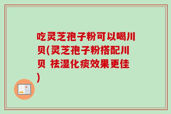 吃灵芝孢子粉可以喝川贝(灵芝孢子粉搭配川贝 祛湿化痰效果更佳)-第1张图片-卓越灵芝孢子粉 吃灵芝孢子粉可以喝川贝(灵芝孢子粉搭配川贝 祛湿化痰效果更佳)-第1张图片-卓越灵芝孢子粉