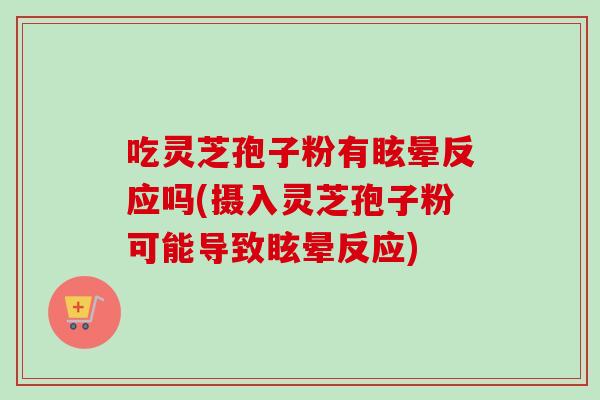吃灵芝孢子粉有眩晕反应吗(摄入灵芝孢子粉可能导致眩晕反应)-第1张图片-卓越灵芝孢子粉 吃灵芝孢子粉有眩晕反应吗(摄入灵芝孢子粉可能导致眩晕反应)-第1张图片-卓越灵芝孢子粉