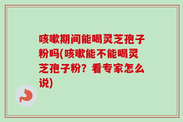 咳嗽期间能喝灵芝孢子粉吗(咳嗽能不能喝灵芝孢子粉?看专家怎么说)-第1张图片-卓越灵芝孢子粉 咳嗽期间能喝灵芝孢子粉吗(咳嗽能不能喝灵芝孢子粉?看专家怎么说)-第1张图片-卓越灵芝孢子粉