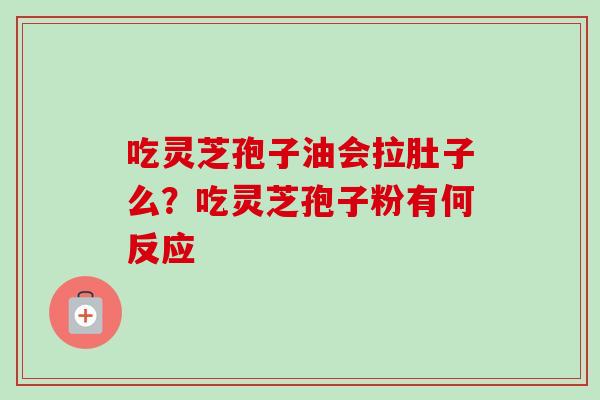 吃灵芝孢子油会拉肚子么？吃灵芝孢子粉有何反应-第1张图片-卓越灵芝孢子粉