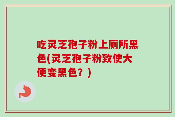 吃灵芝孢子粉上厕所黑色(灵芝孢子粉致使大便变黑色?)-第1张图片-卓越灵芝孢子粉 吃灵芝孢子粉上厕所黑色(灵芝孢子粉致使大便变黑色?)-第1张图片-卓越灵芝孢子粉