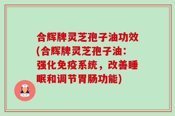 合辉牌灵芝孢子油功效(合辉牌灵芝孢子油:强化免疫系统,改善睡眠和调节胃肠功能)-第1张图片-卓越灵芝孢子粉 合辉牌灵芝孢子油功效(合辉牌灵芝孢子油:强化免疫系统,改善睡眠和调节胃肠功能)-第1张图片-卓越灵芝孢子粉