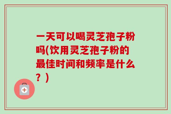 一天可以喝灵芝孢子粉吗(饮用灵芝孢子粉的最佳时间和频率是什么?)-第1张图片-卓越灵芝孢子粉 一天可以喝灵芝孢子粉吗(饮用灵芝孢子粉的最佳时间和频率是什么?)-第1张图片-卓越灵芝孢子粉