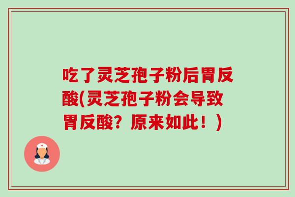 吃了灵芝孢子粉后胃反酸(灵芝孢子粉会导致胃反酸?原来如此!)-第1张图片-卓越灵芝孢子粉 吃了灵芝孢子粉后胃反酸(灵芝孢子粉会导致胃反酸?原来如此!)-第1张图片-卓越灵芝孢子粉
