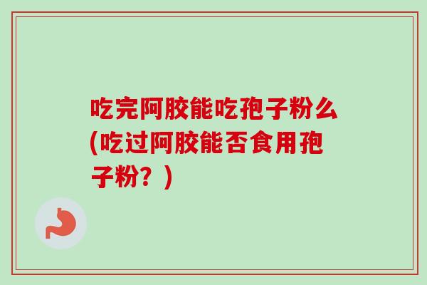 吃完阿胶能吃孢子粉么(吃过阿胶能否食用孢子粉?)-第1张图片-卓越灵芝孢子粉 吃完阿胶能吃孢子粉么(吃过阿胶能否食用孢子粉?)-第1张图片-卓越灵芝孢子粉