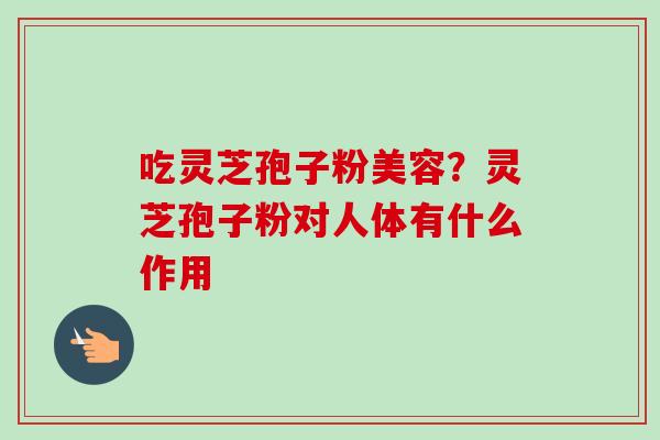 吃灵芝孢子粉美容?灵芝孢子粉对人体有什么作用-第1张图片-卓越灵芝孢子粉 吃灵芝孢子粉美容?灵芝孢子粉对人体有什么作用-第1张图片-卓越灵芝孢子粉