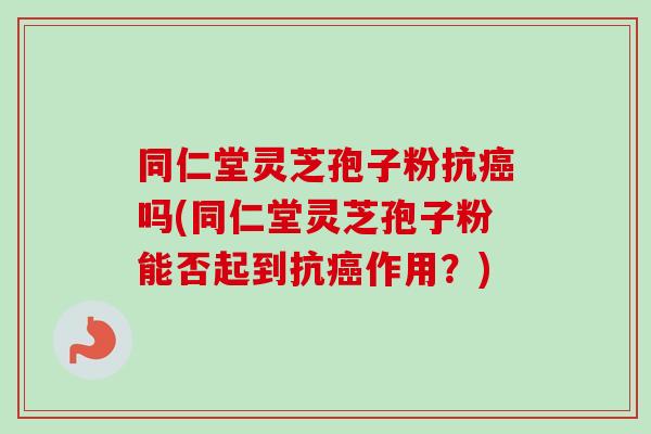 同仁堂灵芝孢子粉抗癌吗(同仁堂灵芝孢子粉能否起到抗癌作用?)-第1张图片-卓越灵芝孢子粉 同仁堂灵芝孢子粉抗癌吗(同仁堂灵芝孢子粉能否起到抗癌作用?)-第1张图片-卓越灵芝孢子粉