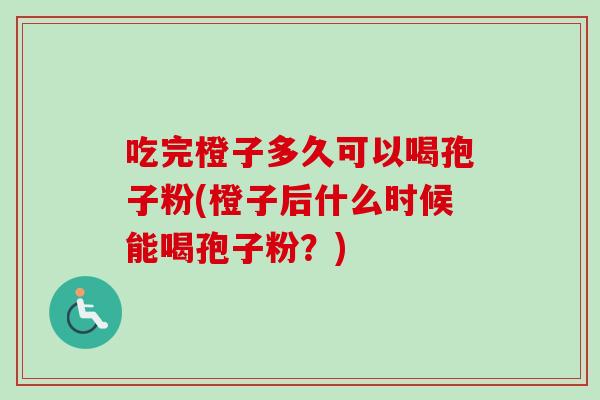 吃完橙子多久可以喝孢子粉(橙子后什么时候能喝孢子粉？)-第1张图片-卓越灵芝孢子粉