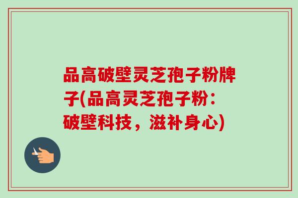 品高破壁灵芝孢子粉牌子(品高灵芝孢子粉：破壁科技，滋补身心)-第1张图片-卓越灵芝孢子粉