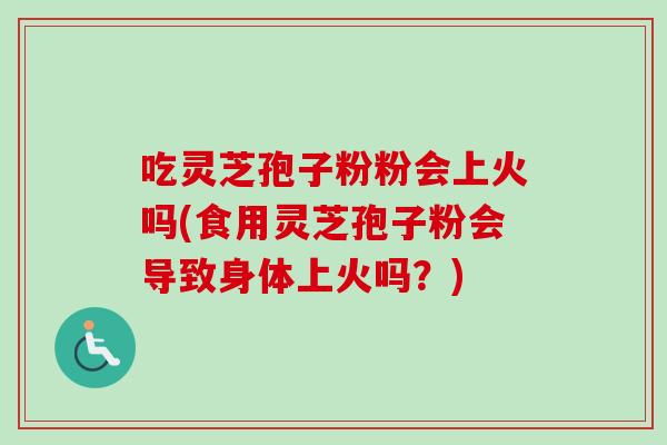 吃灵芝孢子粉粉会上火吗(食用灵芝孢子粉会导致身体上火吗?)-第1张图片-卓越灵芝孢子粉 吃灵芝孢子粉粉会上火吗(食用灵芝孢子粉会导致身体上火吗?)-第1张图片-卓越灵芝孢子粉