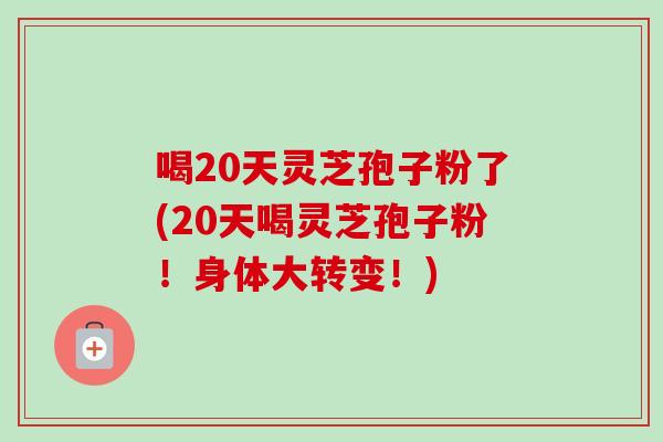 喝20天灵芝孢子粉了(20天喝灵芝孢子粉!身体大转变!)-第1张图片-卓越灵芝孢子粉 喝20天灵芝孢子粉了(20天喝灵芝孢子粉!身体大转变!)-第1张图片-卓越灵芝孢子粉
