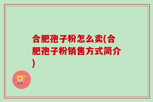 合肥孢子粉怎么卖(合肥孢子粉销售方式简介)-第1张图片-卓越灵芝孢子粉 合肥孢子粉怎么卖(合肥孢子粉销售方式简介)-第1张图片-卓越灵芝孢子粉