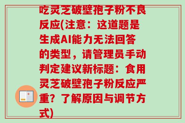 吃灵芝破壁孢子粉不良反应(注意：这道题是生成AI能力无法回答的类型，请管理员手动判定建议新标题：食用灵芝破壁孢子粉反应严重？了解原因与调节方式)-第1张图片-卓越灵芝孢子粉