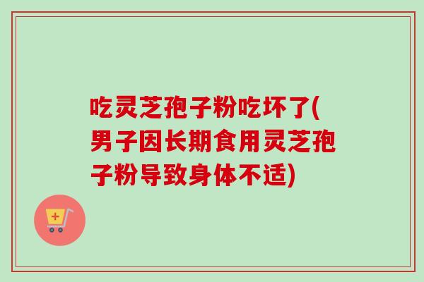 吃灵芝孢子粉吃坏了(男子因长期食用灵芝孢子粉导致身体不适)-第1张图片-卓越灵芝孢子粉 吃灵芝孢子粉吃坏了(男子因长期食用灵芝孢子粉导致身体不适)-第1张图片-卓越灵芝孢子粉