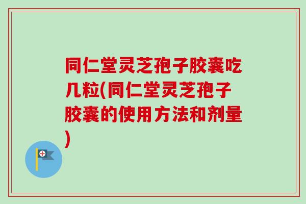 同仁堂灵芝孢子胶囊吃几粒(同仁堂灵芝孢子胶囊的使用方法和剂量)-第1张图片-卓越灵芝孢子粉 同仁堂灵芝孢子胶囊吃几粒(同仁堂灵芝孢子胶囊的使用方法和剂量)-第1张图片-卓越灵芝孢子粉