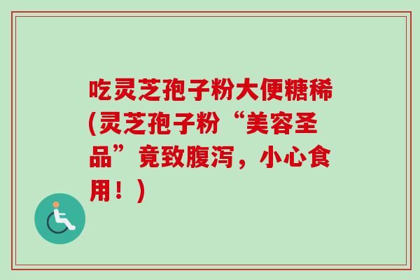 吃灵芝孢子粉大便糖稀(灵芝孢子粉“美容圣品”竟致腹泻,小心食用!)-第1张图片-卓越灵芝孢子粉 吃灵芝孢子粉大便糖稀(灵芝孢子粉“美容圣品”竟致腹泻,小心食用!)-第1张图片-卓越灵芝孢子粉