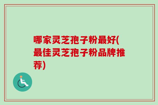 哪家灵芝孢子粉最好(最佳灵芝孢子粉品牌推荐)-第1张图片-卓越灵芝孢子粉