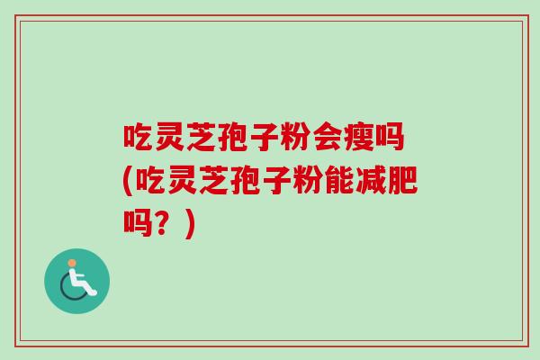 吃灵芝孢子粉会瘦吗 (吃灵芝孢子粉能减肥吗?)-第1张图片-卓越灵芝孢子粉 吃灵芝孢子粉会瘦吗 (吃灵芝孢子粉能减肥吗?)-第1张图片-卓越灵芝孢子粉