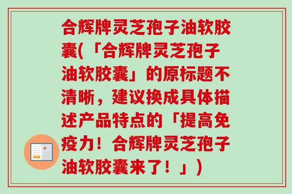 合辉牌灵芝孢子油软胶囊(「合辉牌灵芝孢子油软胶囊」的原标题不清晰，建议换成具体描述产品特点的「提高免疫力！合辉牌灵芝孢子油软胶囊来了！」)-第1张图片-卓越灵芝孢子粉