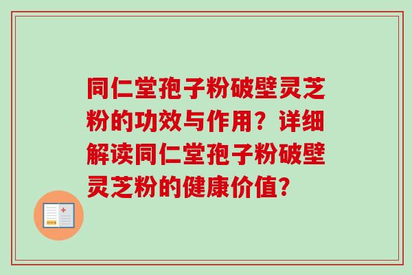 同仁堂孢子粉破壁灵芝粉的功效与作用?详细解读同仁堂孢子粉破壁灵芝粉的健康价值?-第1张图片-卓越灵芝孢子粉 同仁堂孢子粉破壁灵芝粉的功效与作用?详细解读同仁堂孢子粉破壁灵芝粉的健康价值?-第1张图片-卓越灵芝孢子粉