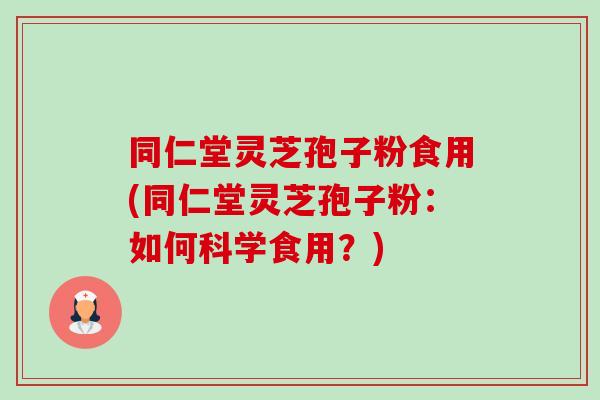 同仁堂灵芝孢子粉食用(同仁堂灵芝孢子粉:如何科学食用?)-第1张图片-卓越灵芝孢子粉 同仁堂灵芝孢子粉食用(同仁堂灵芝孢子粉:如何科学食用?)-第1张图片-卓越灵芝孢子粉