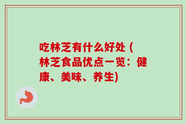 吃林芝有什么好处 (林芝食品优点一览:健康、美味、养生)-第1张图片-卓越灵芝孢子粉 吃林芝有什么好处 (林芝食品优点一览:健康、美味、养生)-第1张图片-卓越灵芝孢子粉