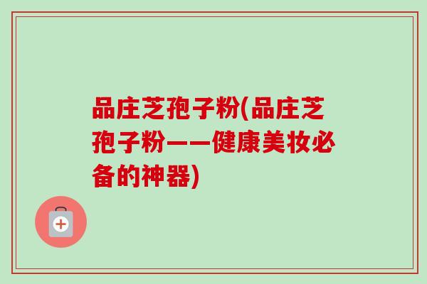 品庄芝孢子粉(品庄芝孢子粉——健康美妆必备的神器)-第1张图片-卓越灵芝孢子粉