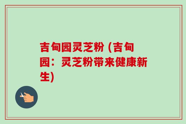 吉甸园灵芝粉 (吉甸园：灵芝粉带来健康新生)-第1张图片-卓越灵芝孢子粉