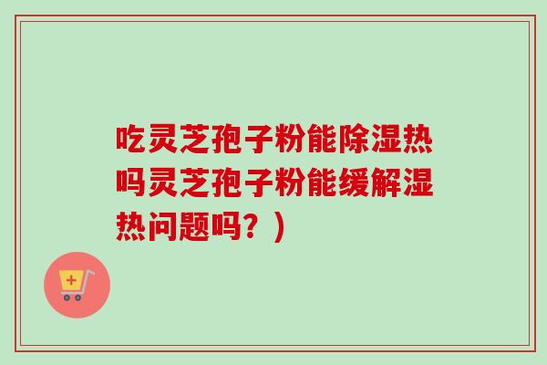 吃灵芝孢子粉能除湿热吗灵芝孢子粉能缓解湿热问题吗?)-第1张图片-卓越灵芝孢子粉 吃灵芝孢子粉能除湿热吗灵芝孢子粉能缓解湿热问题吗?)-第1张图片-卓越灵芝孢子粉