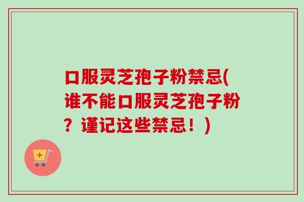 口服灵芝孢子粉禁忌(谁不能口服灵芝孢子粉？谨记这些禁忌！)-第1张图片-卓越灵芝孢子粉