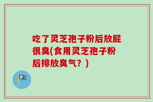 吃了灵芝孢子粉后放屁很臭(食用灵芝孢子粉后排放臭气？)-第1张图片-卓越灵芝孢子粉