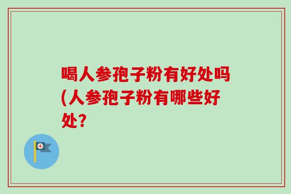 喝人参孢子粉有好处吗(人参孢子粉有哪些好处？-第1张图片-卓越灵芝孢子粉