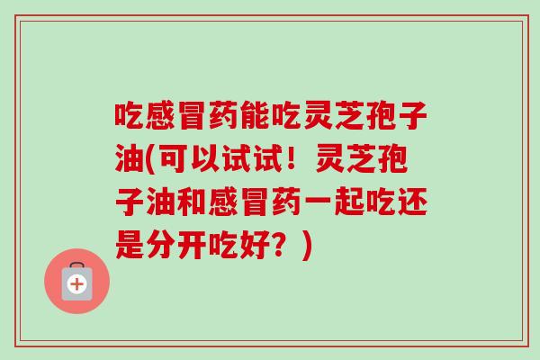 吃感冒药能吃灵芝孢子油(可以试试!灵芝孢子油和感冒药一起吃还是分开吃好?)-第1张图片-卓越灵芝孢子粉 吃感冒药能吃灵芝孢子油(可以试试!灵芝孢子油和感冒药一起吃还是分开吃好?)-第1张图片-卓越灵芝孢子粉